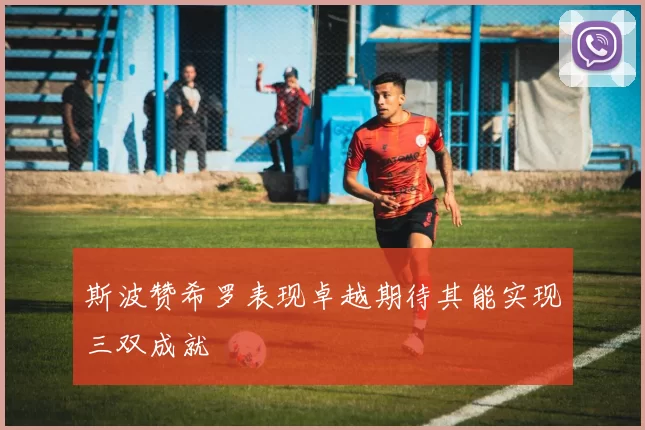 斯波赞希罗表现卓越期待其能实现三双成就