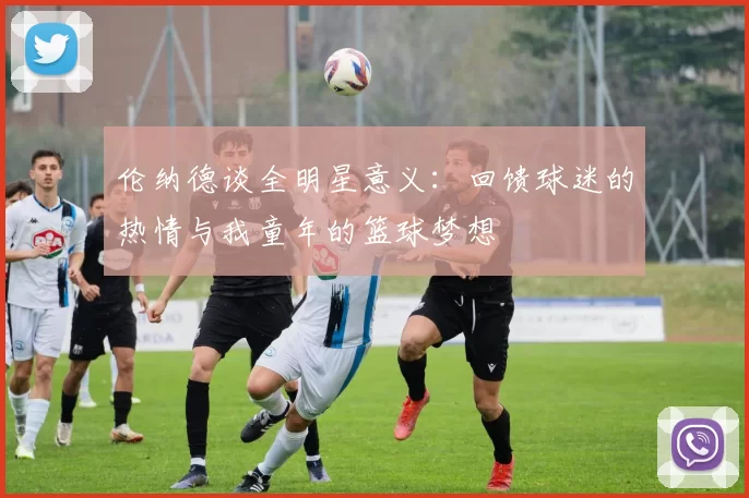 伦纳德谈全明星意义：回馈球迷的热情与我童年的篮球梦想