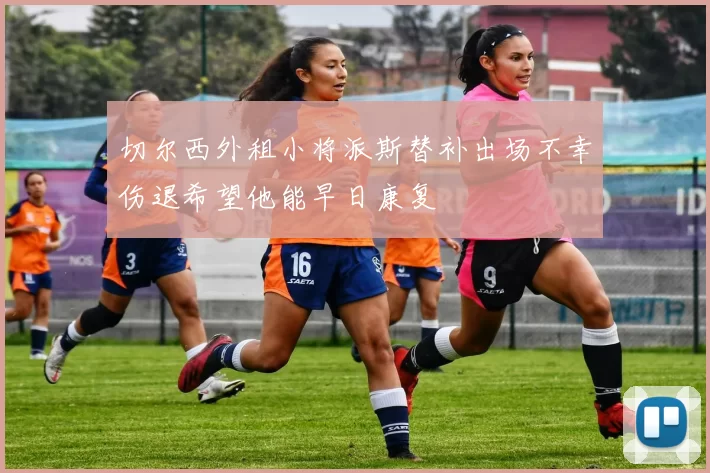 切尔西外租小将派斯替补出场不幸伤退希望他能早日康复