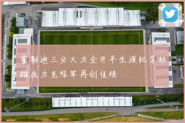 霍勒迪三分火力全开平生涯纪录助雄鹿力克绿军再创佳绩