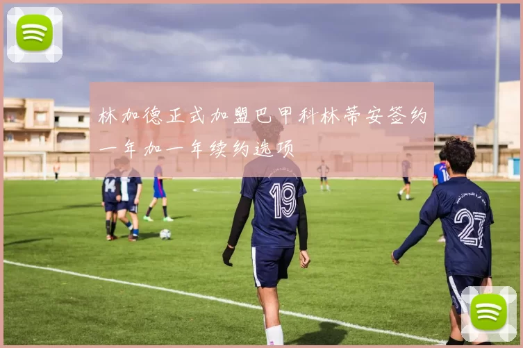 林加德正式加盟巴甲科林蒂安签约一年加一年续约选项