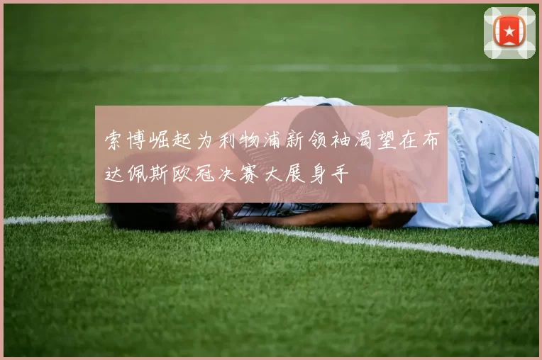 索博崛起为利物浦新领袖渴望在布达佩斯欧冠决赛大展身手