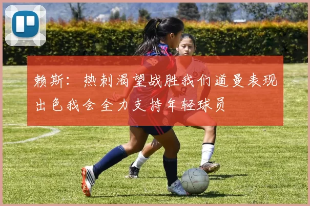 赖斯：热刺渴望战胜我们道曼表现出色我会全力支持年轻球员