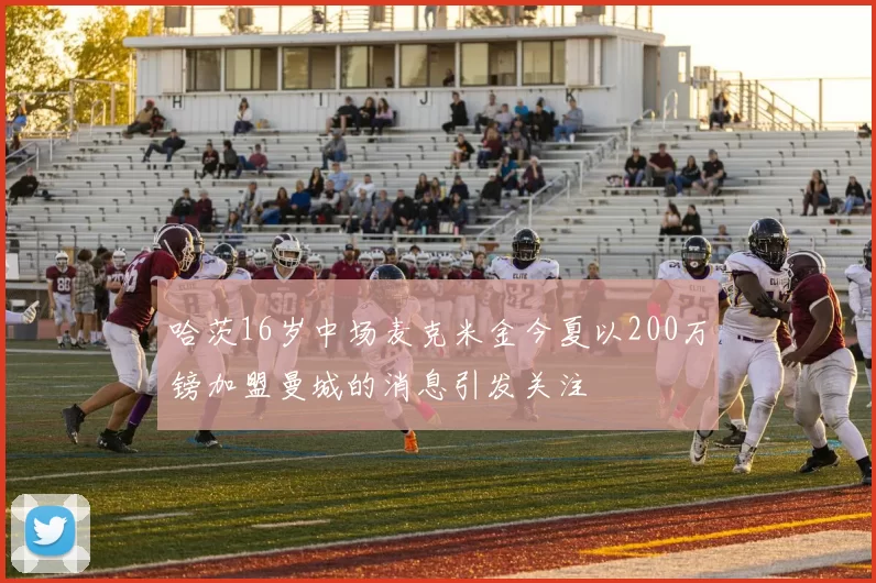 哈茨16岁中场麦克米金今夏以200万镑加盟曼城的消息引发关注
