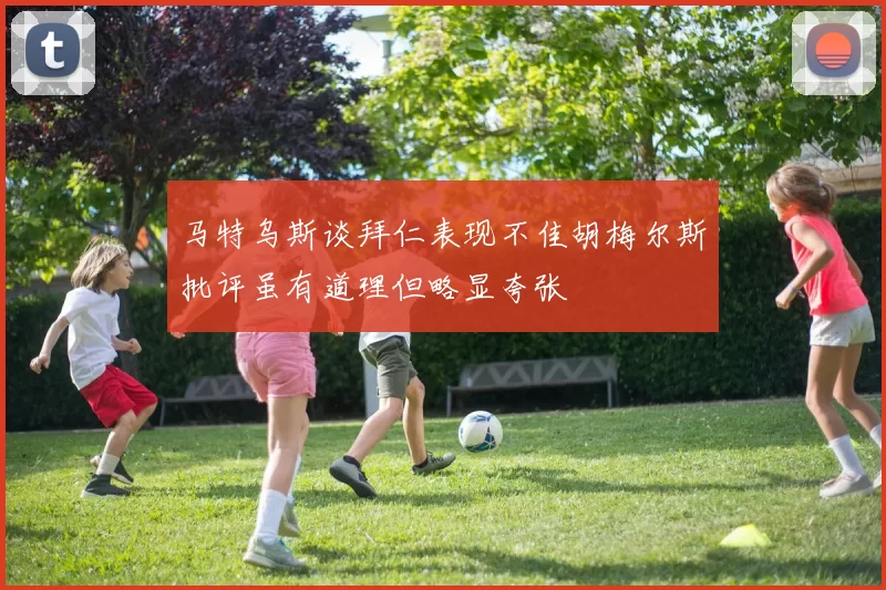 马特乌斯谈拜仁表现不佳胡梅尔斯批评虽有道理但略显夸张