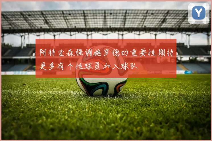 阿特金森强调施罗德的重要性期待更多有个性球员加入球队