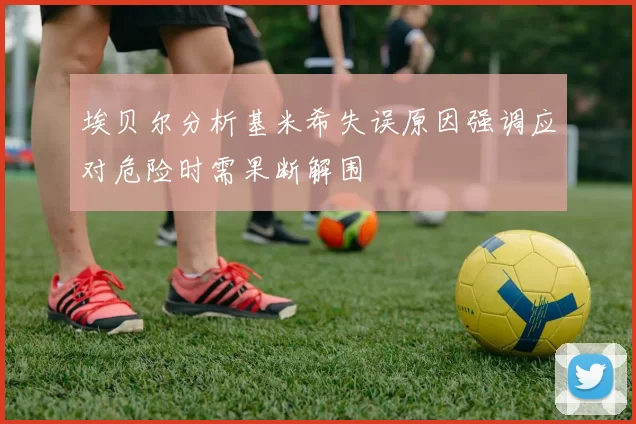 埃贝尔分析基米希失误原因强调应对危险时需果断解围