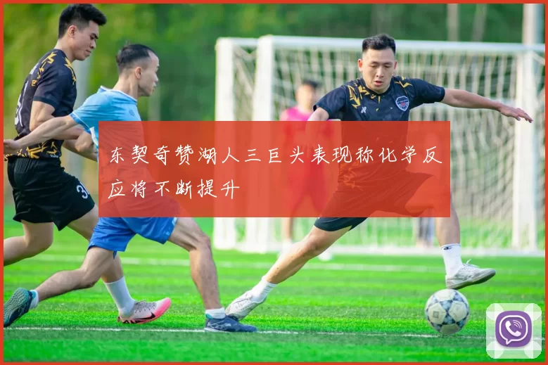 东契奇赞湖人三巨头表现称化学反应将不断提升