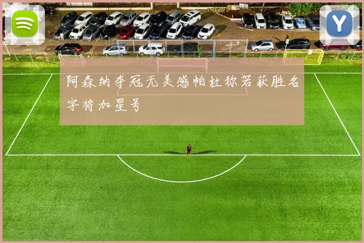 阿森纳夺冠无美感帕杜称若获胜名字将加星号