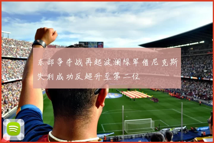 东部争夺战再起波澜绿军借尼克斯失利成功反超升至第二位