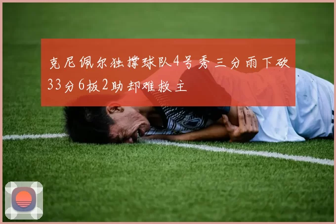 克尼佩尔独撑球队4号秀三分雨下砍33分6板2助却难救主