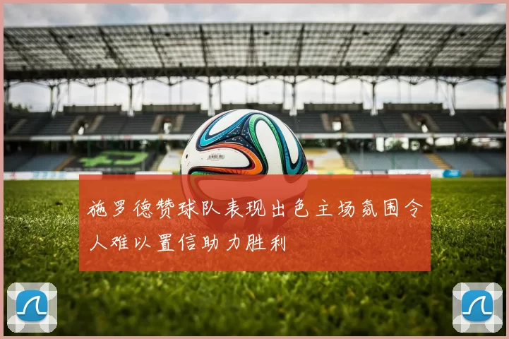 施罗德赞球队表现出色主场氛围令人难以置信助力胜利