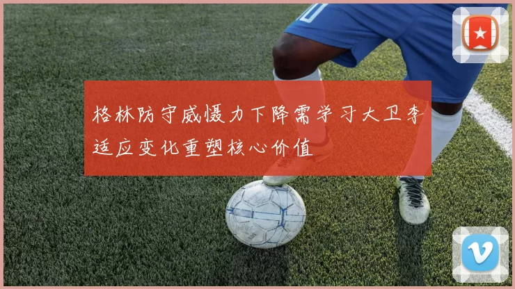 格林防守威慑力下降需学习大卫李适应变化重塑核心价值