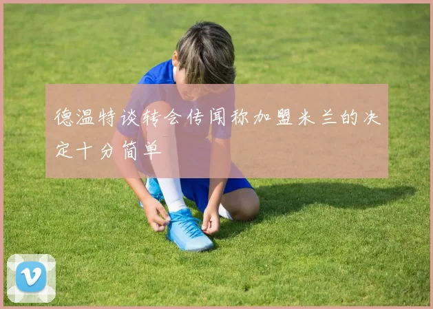 德温特谈转会传闻称加盟米兰的决定十分简单