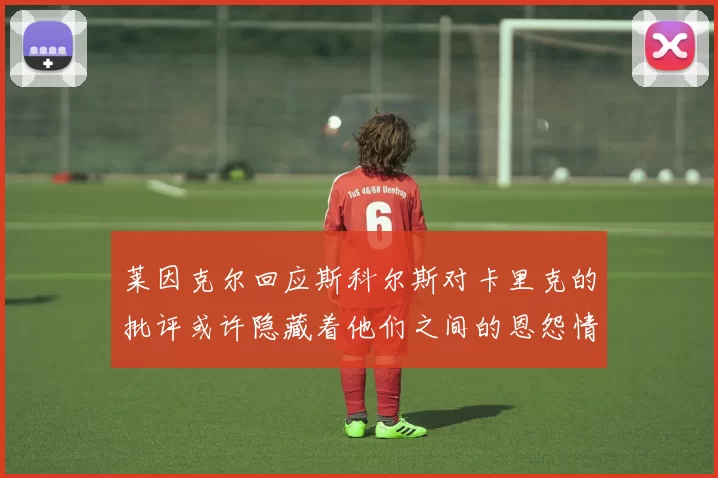 莱因克尔回应斯科尔斯对卡里克的批评或许隐藏着他们之间的恩怨情仇
