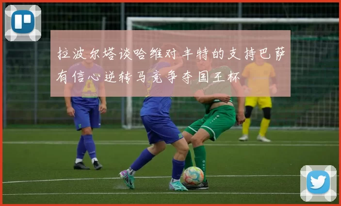 拉波尔塔谈哈维对丰特的支持巴萨有信心逆转马竞争夺国王杯