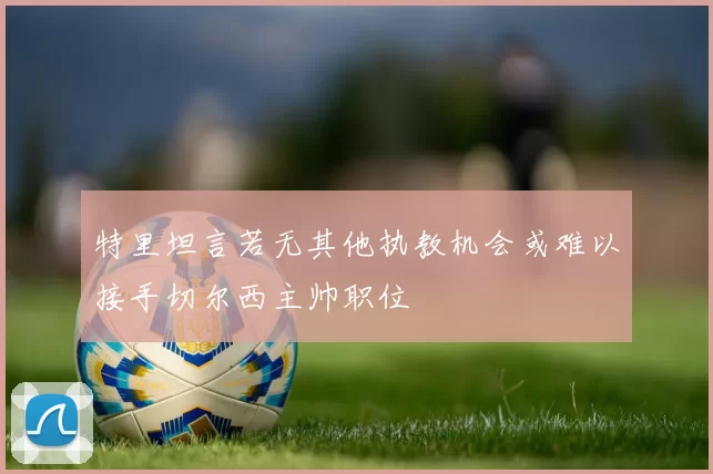 特里坦言若无其他执教机会或难以接手切尔西主帅职位